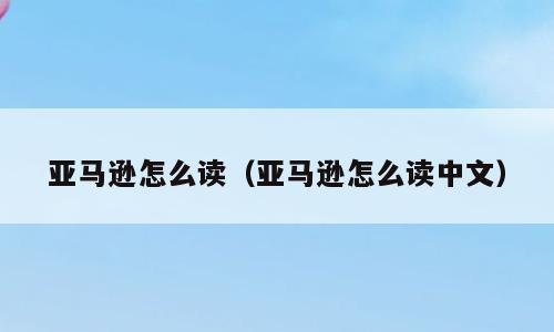 亚马逊怎么读（亚马逊怎么读中文）