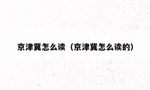 京津冀怎么读（京津冀怎么读的）