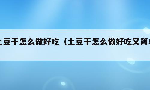 土豆干怎么做好吃（土豆干怎么做好吃又简单）