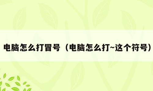 电脑怎么打冒号（电脑怎么打～这个符号）