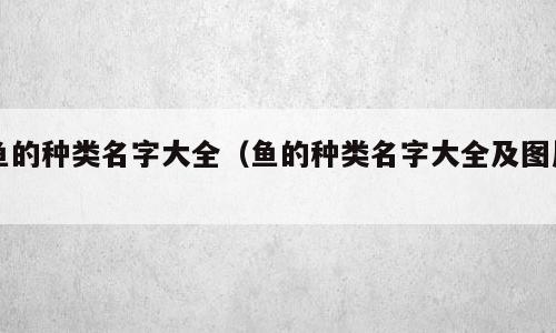 鱼的种类名字大全（鱼的种类名字大全及图片）
