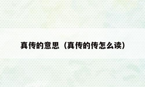 真传的意思（真传的传怎么读）