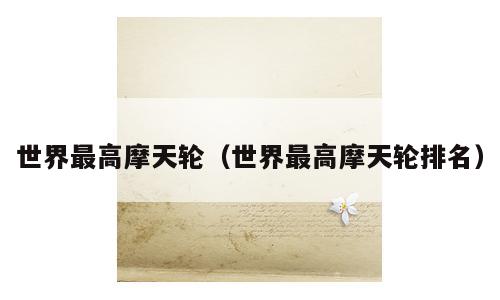 世界最高摩天轮（世界最高摩天轮排名）