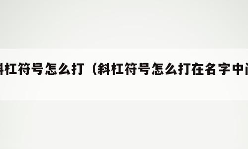 斜杠符号怎么打（斜杠符号怎么打在名字中间）