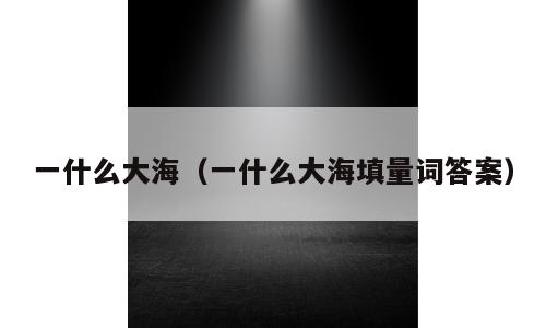 一什么大海（一什么大海填量词答案）