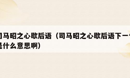 司马昭之心歇后语（司马昭之心歇后语下一句是什么意思啊）