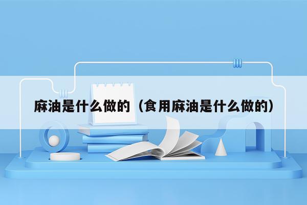 麻油是什么做的（食用麻油是什么做的）