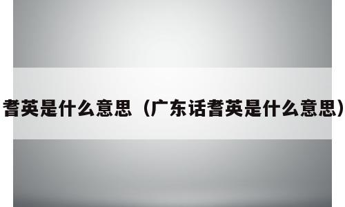 耆英是什么意思（广东话耆英是什么意思）