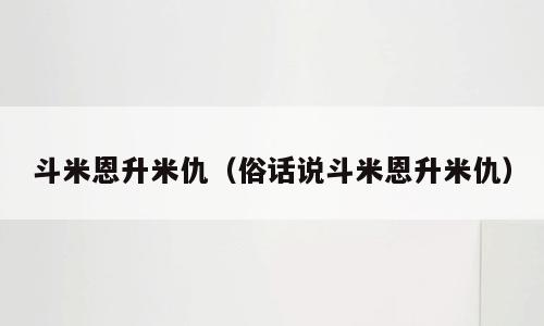 斗米恩升米仇（俗话说斗米恩升米仇）