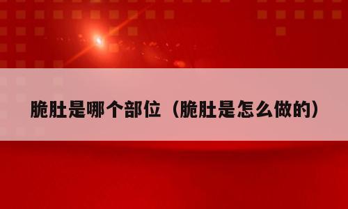 脆肚是哪个部位（脆肚是怎么做的）