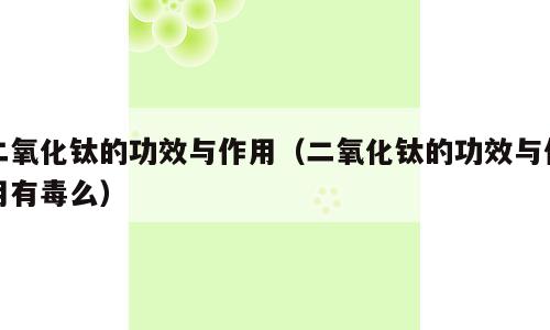 二氧化钛的功效与作用（二氧化钛的功效与作用有毒么）