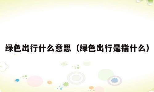 绿色出行什么意思（绿色出行是指什么）