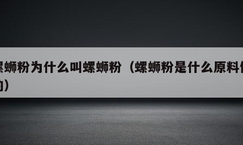螺蛳粉为什么叫螺蛳粉（螺蛳粉是什么原料做的）