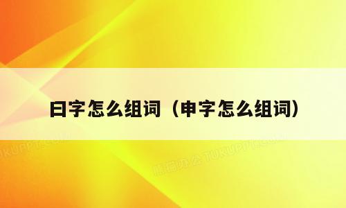 曰字怎么组词（申字怎么组词）