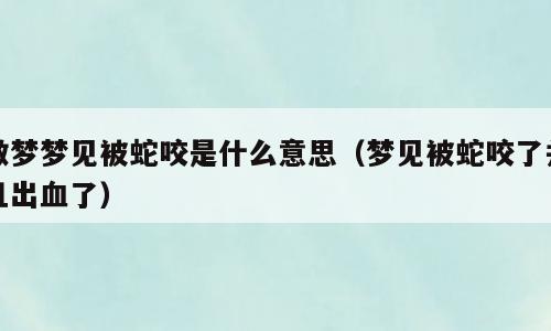 做梦梦见被蛇咬是什么意思（梦见被蛇咬了并且出血了）