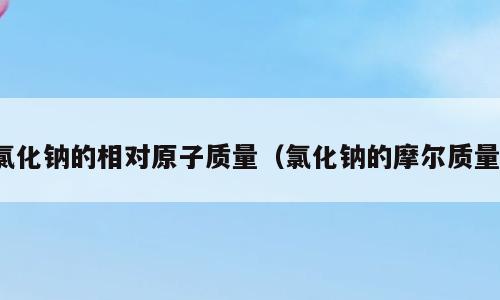 氯化钠的相对原子质量（氯化钠的摩尔质量）