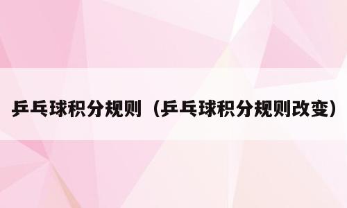 乒乓球积分规则（乒乓球积分规则改变）
