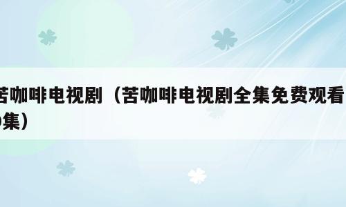 苦咖啡电视剧（苦咖啡电视剧全集免费观看40集）