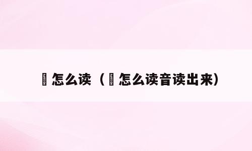 絙怎么读（絙怎么读音读出来）