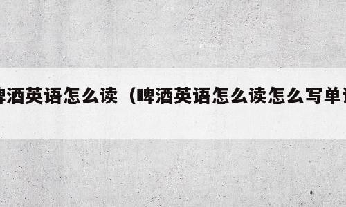 啤酒英语怎么读（啤酒英语怎么读怎么写单词）