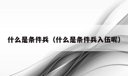 什么是条件兵（什么是条件兵入伍呢）