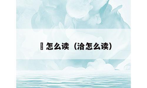 汃怎么读（洽怎么读）