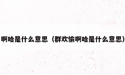 啊哈是什么意思（群欢愉啊哈是什么意思）