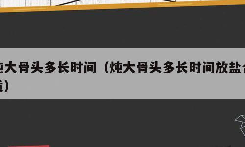 炖大骨头多长时间（炖大骨头多长时间放盐合适）