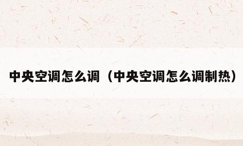 中央空调怎么调（中央空调怎么调制热）