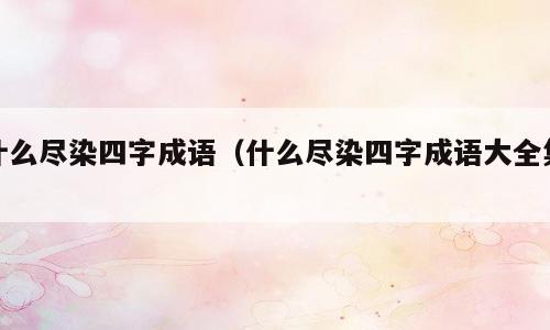 什么尽染四字成语（什么尽染四字成语大全集）