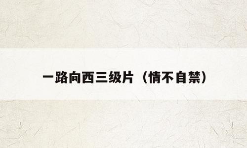 一路向西三级片（情不自禁）