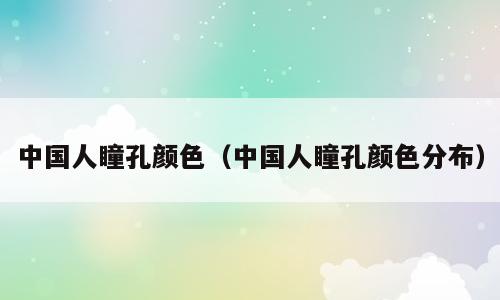 中国人瞳孔颜色（中国人瞳孔颜色分布）