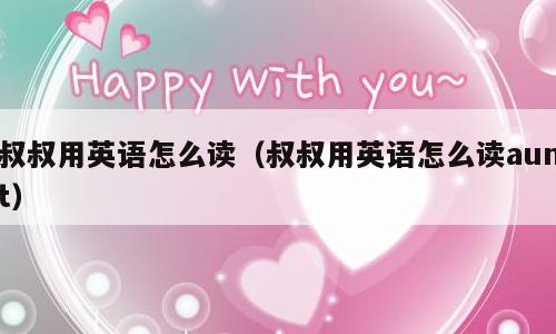 叔叔用英语怎么读（叔叔用英语怎么读aunt）