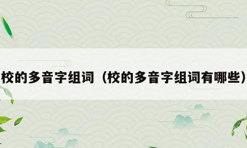 校的多音字组词（校的多音字组词有哪些）