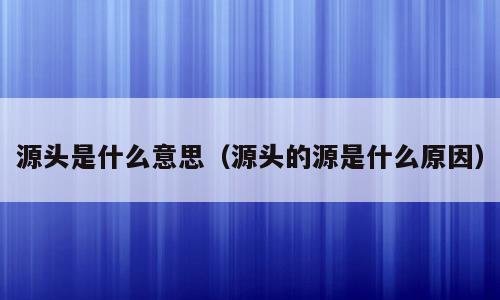 源头是什么意思（源头的源是什么原因）
