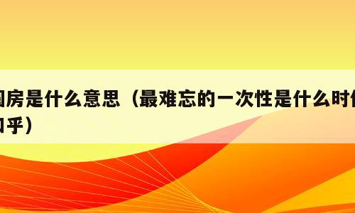 圆房是什么意思（最难忘的一次性是什么时候知乎）