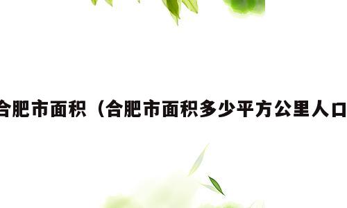 合肥市面积（合肥市面积多少平方公里人口）