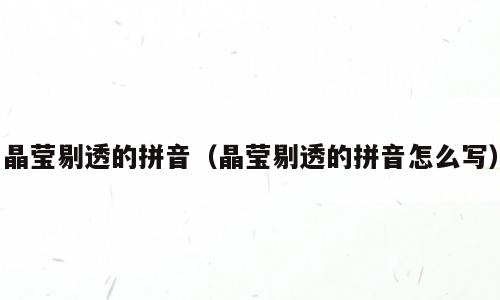 晶莹剔透的拼音（晶莹剔透的拼音怎么写）