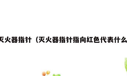 灭火器指针（灭火器指针指向红色代表什么）