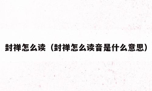 封禅怎么读（封禅怎么读音是什么意思）