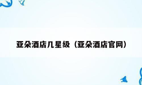 亚朵酒店几星级（亚朵酒店官网）