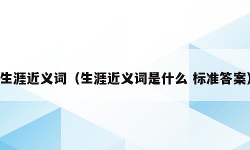 生涯近义词（生涯近义词是什么 标准答案）