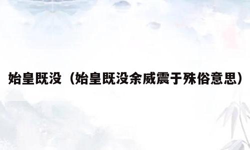 始皇既没（始皇既没余威震于殊俗意思）