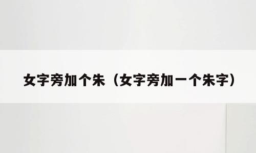 女字旁加个朱（女字旁加一个朱字）