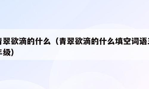 青翠欲滴的什么（青翠欲滴的什么填空词语三年级）