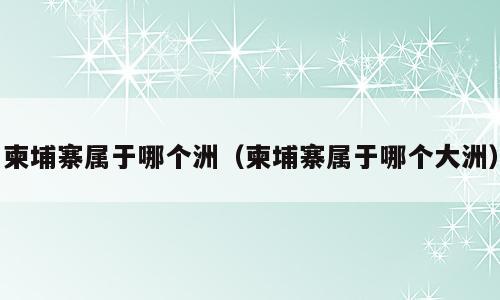 柬埔寨属于哪个洲（柬埔寨属于哪个大洲）