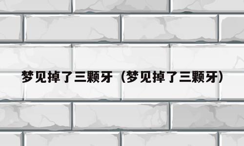 梦见掉了三颗牙（梦见掉了三颗牙）
