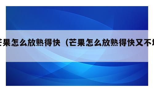 芒果怎么放熟得快（芒果怎么放熟得快又不坏）