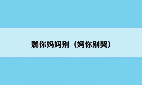 嬲你妈妈别（妈你别哭）