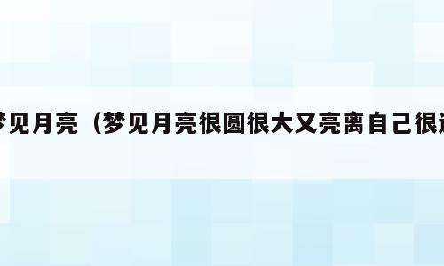 梦见月亮（梦见月亮很圆很大又亮离自己很近）